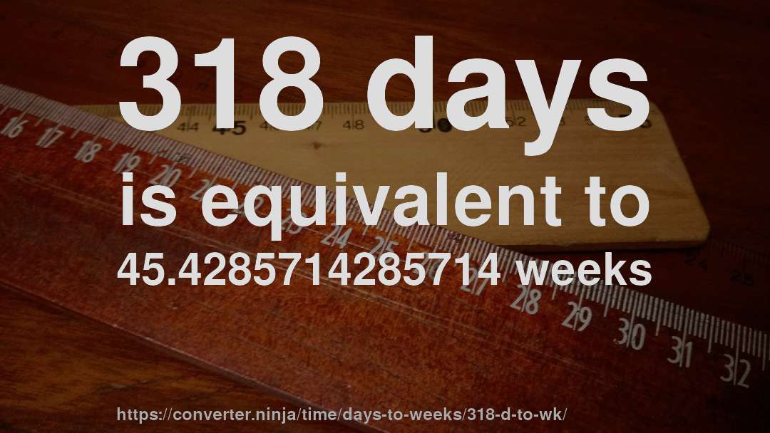 318 days is equivalent to 45.4285714285714 weeks
