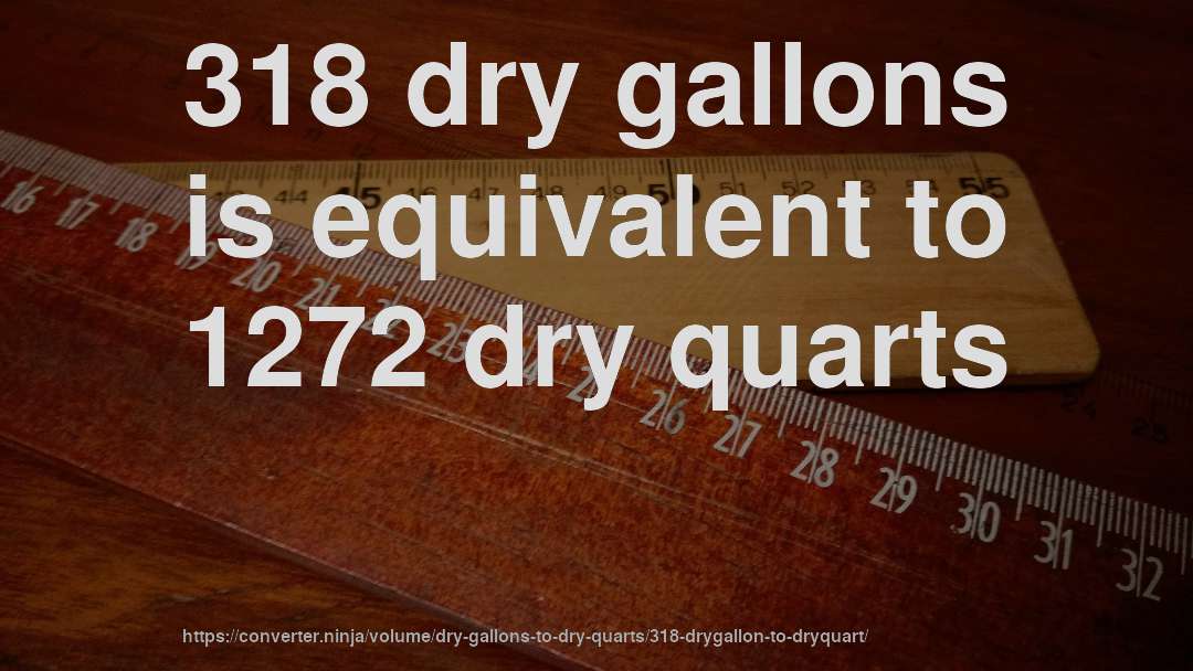 318 dry gallons is equivalent to 1272 dry quarts
