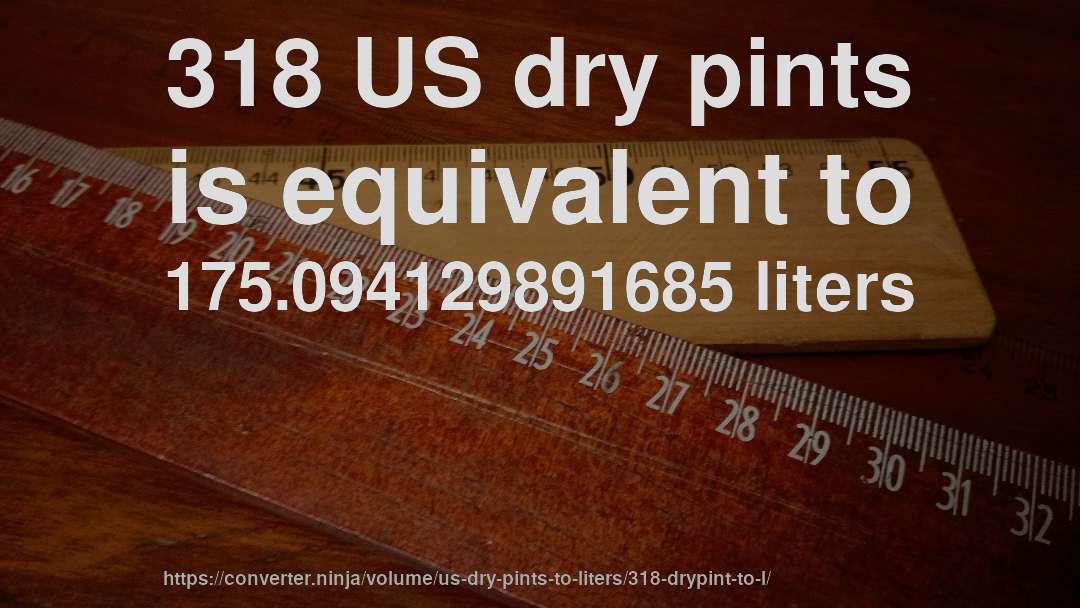 318 US dry pints is equivalent to 175.094129891685 liters