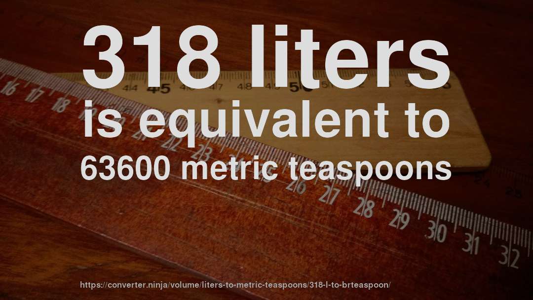 318 liters is equivalent to 63600 metric teaspoons