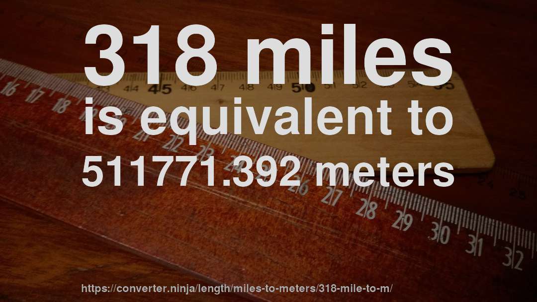 318 miles is equivalent to 511771.392 meters
