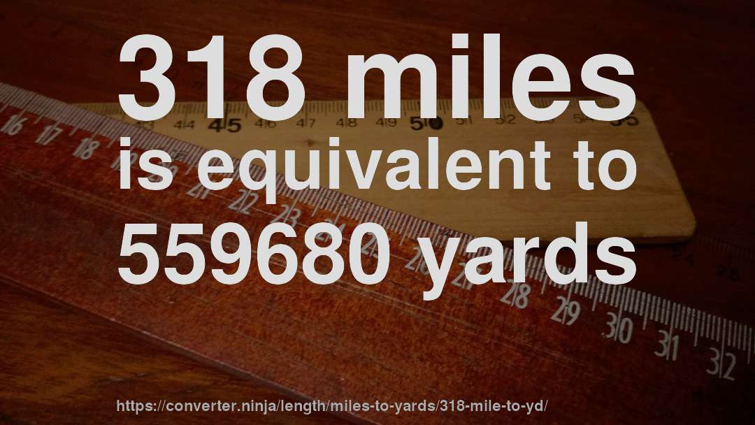 318 miles is equivalent to 559680 yards