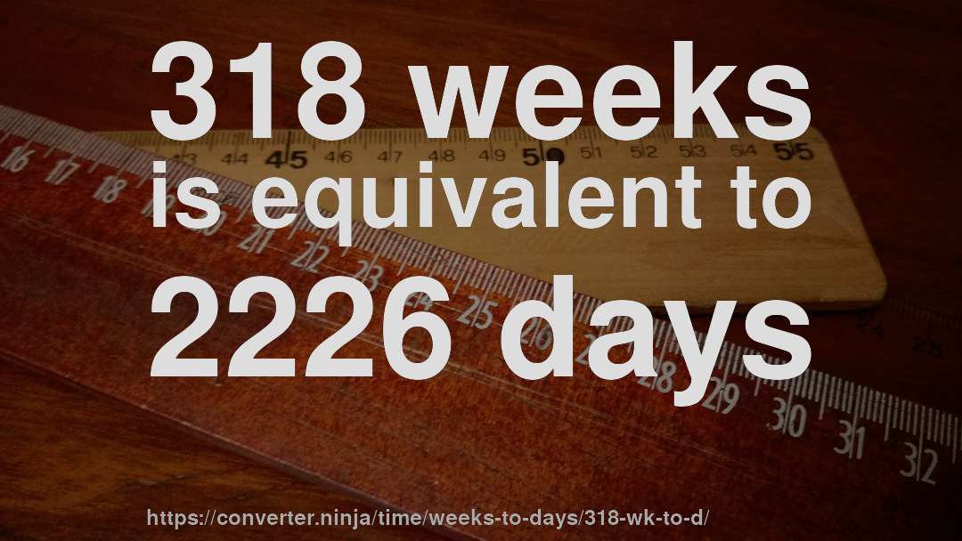 318 weeks is equivalent to 2226 days