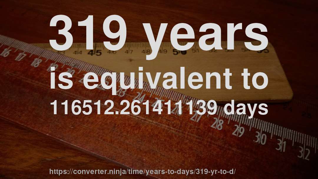 319 years is equivalent to 116512.261411139 days