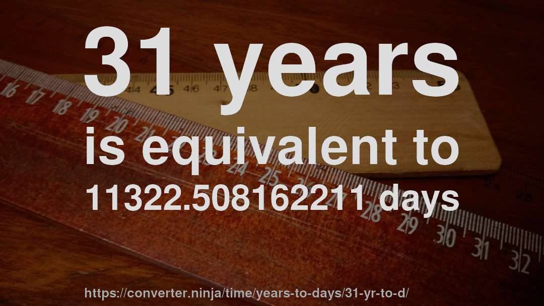 31 years is equivalent to 11322.508162211 days