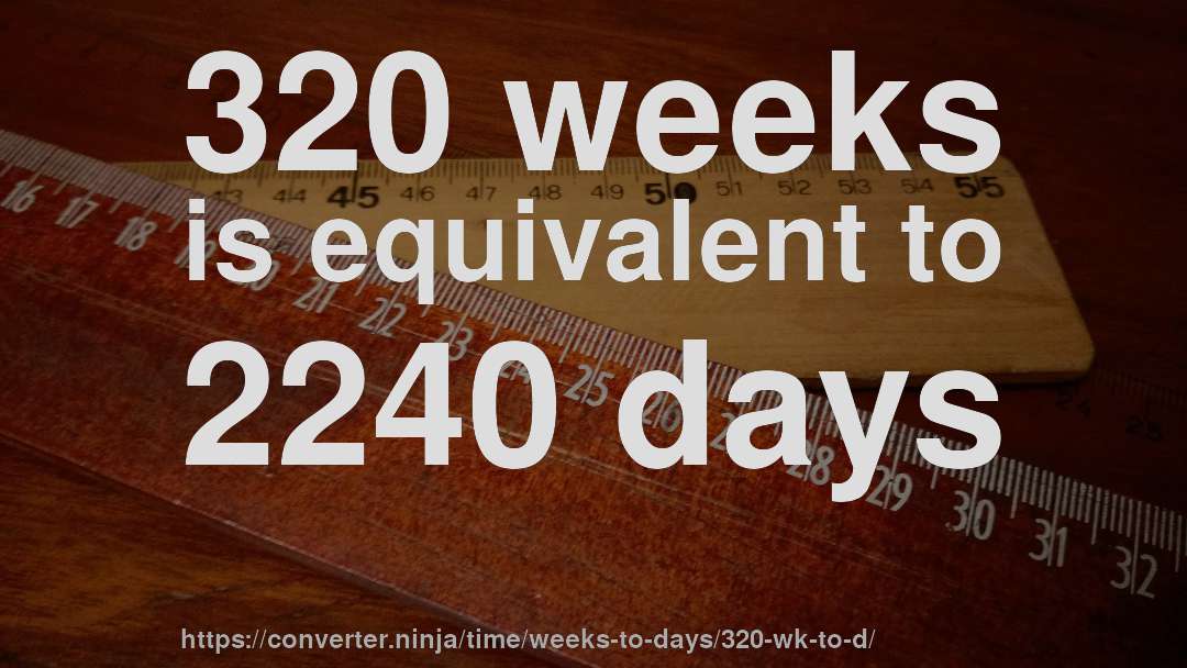 320 weeks is equivalent to 2240 days