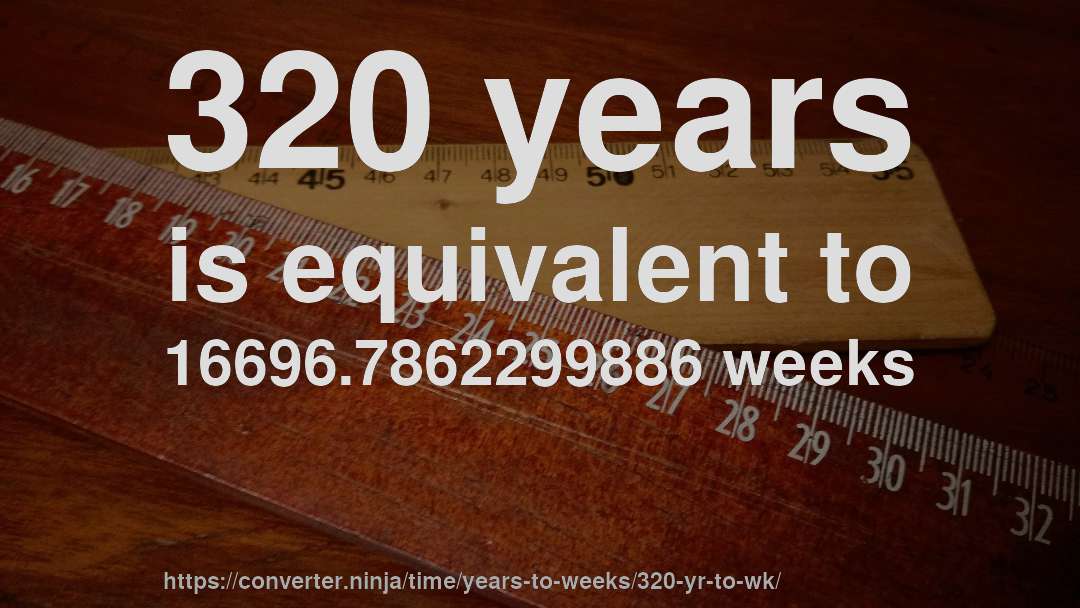 320 years is equivalent to 16696.7862299886 weeks