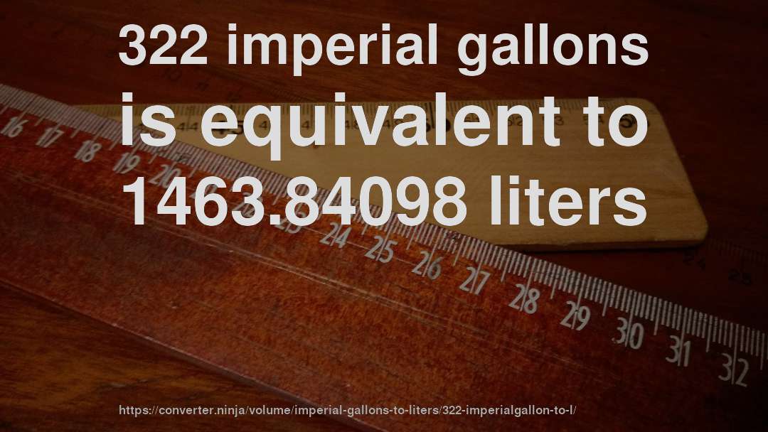 322 imperial gallons is equivalent to 1463.84098 liters