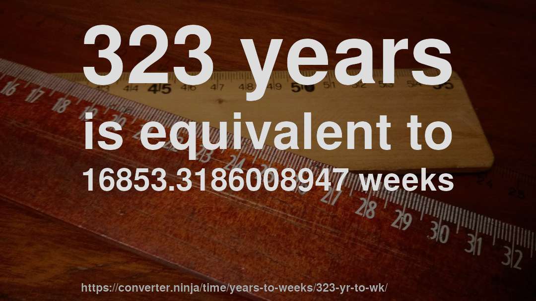 323 years is equivalent to 16853.3186008947 weeks