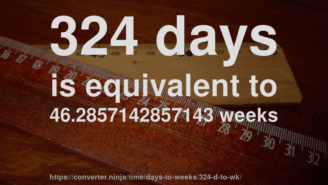 324 days is equivalent to 46.2857142857143 weeks
