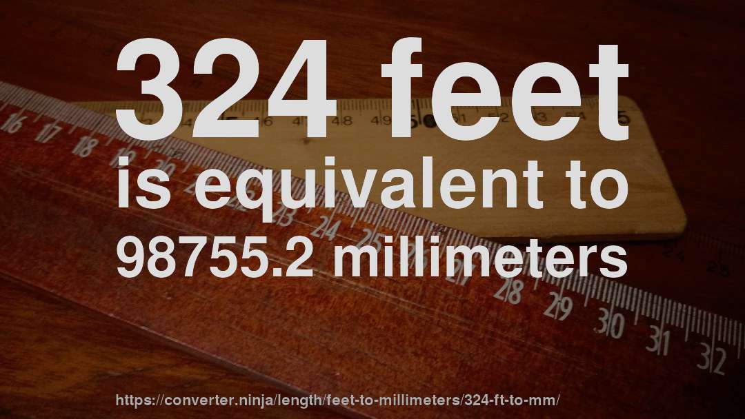 324 feet is equivalent to 98755.2 millimeters