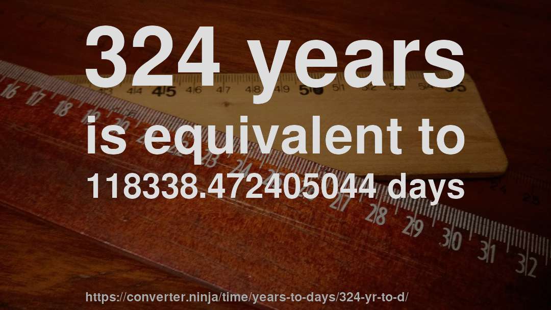 324 years is equivalent to 118338.472405044 days