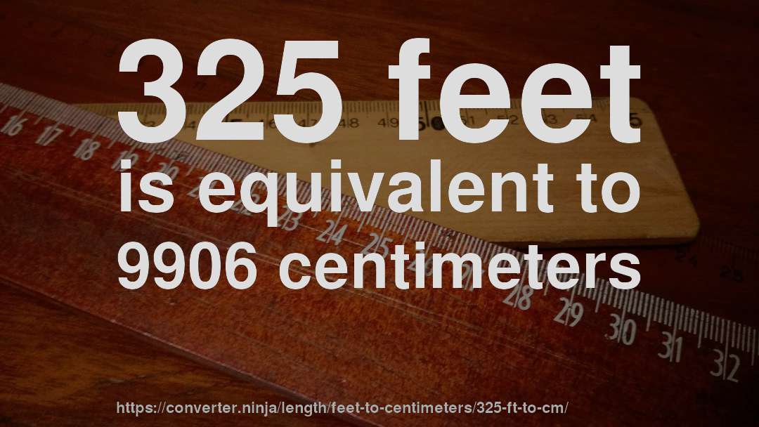 325 feet is equivalent to 9906 centimeters