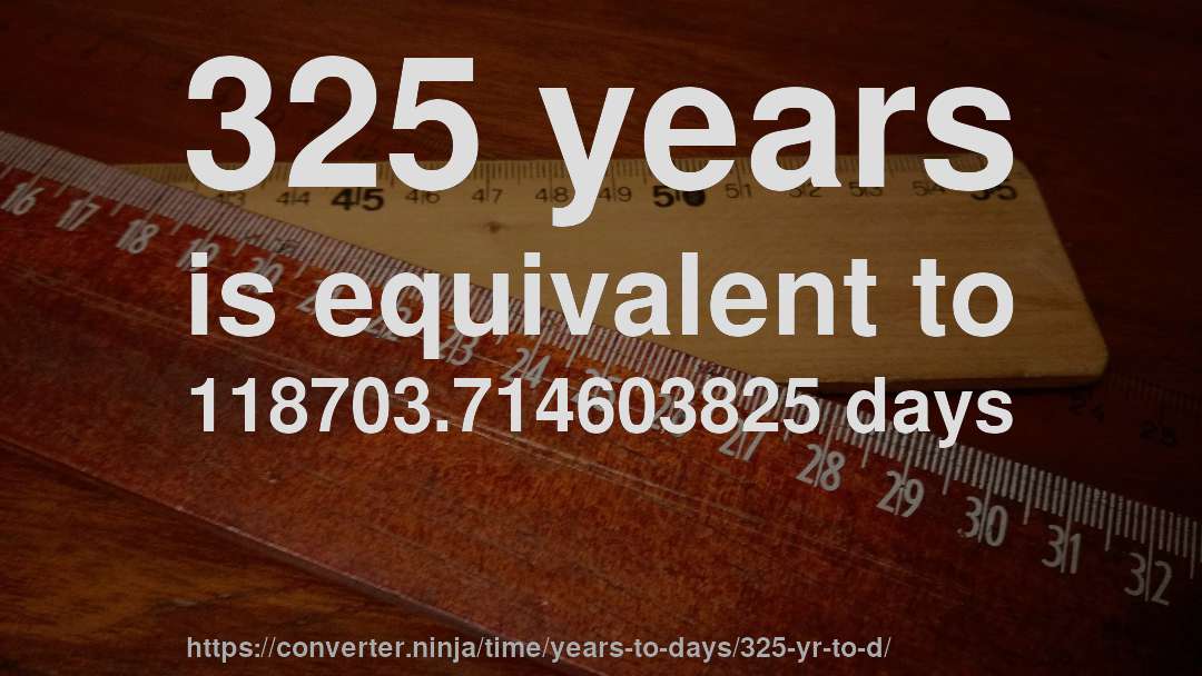 325 years is equivalent to 118703.714603825 days