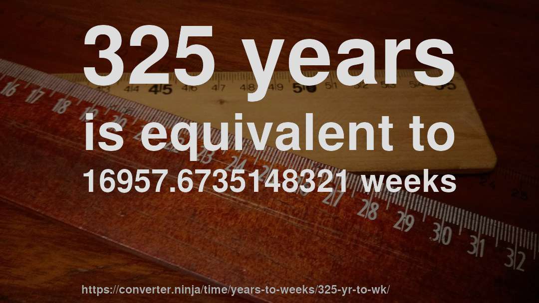 325 years is equivalent to 16957.6735148321 weeks