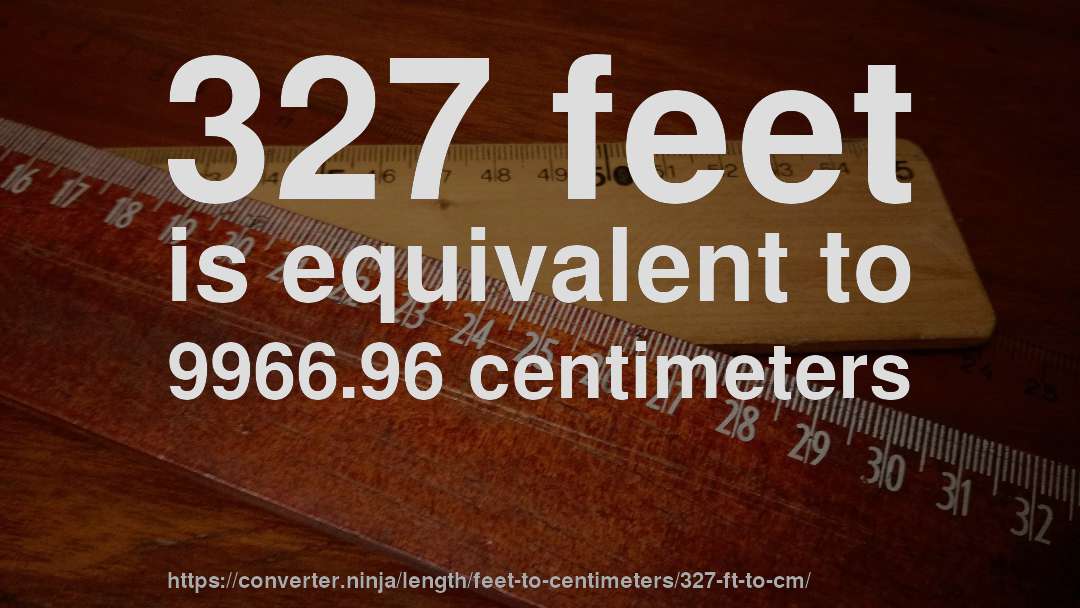 327 feet is equivalent to 9966.96 centimeters