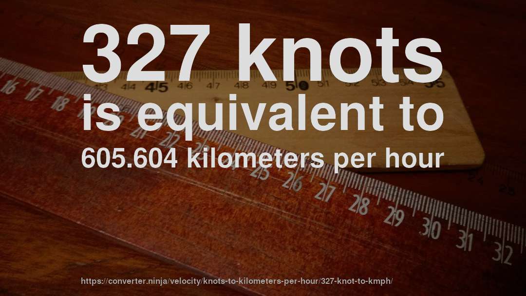327 knots is equivalent to 605.604 kilometers per hour