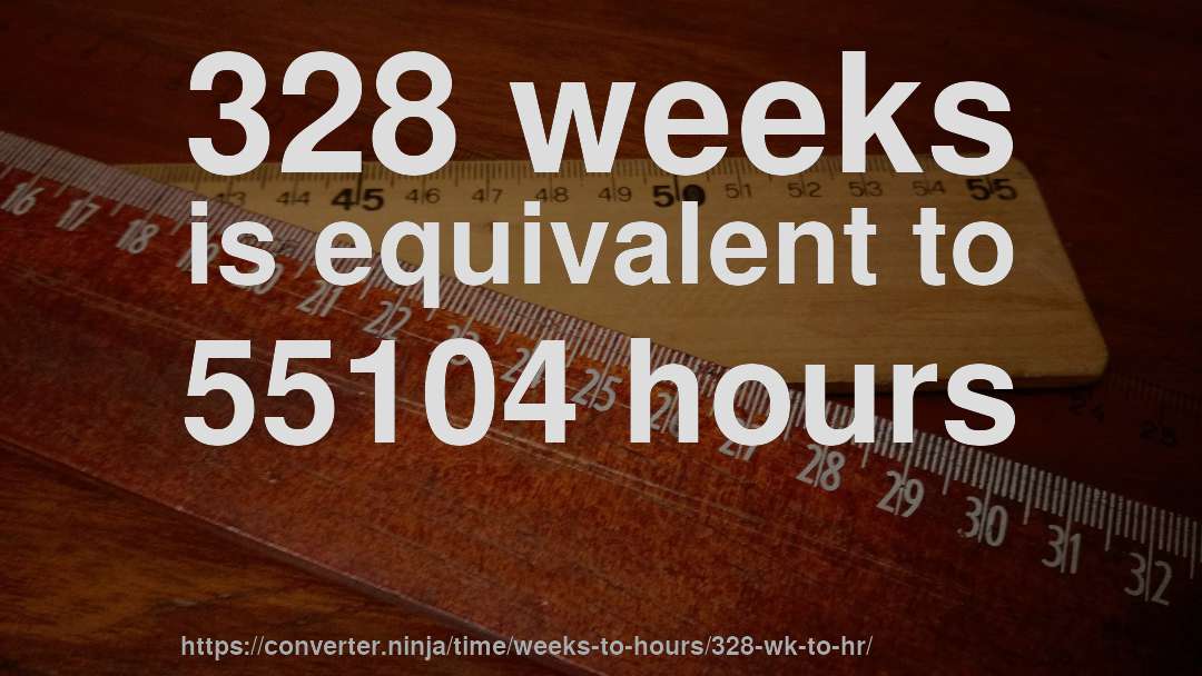 328 weeks is equivalent to 55104 hours