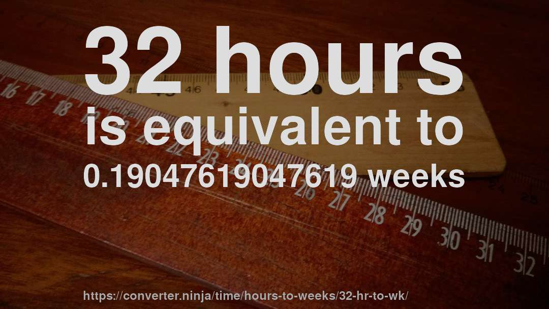 32 hours is equivalent to 0.19047619047619 weeks