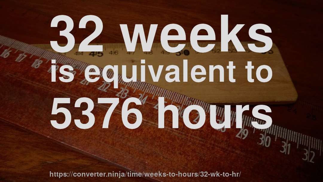 32 weeks is equivalent to 5376 hours