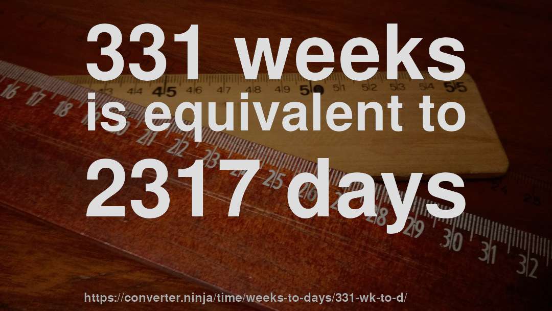 331 weeks is equivalent to 2317 days