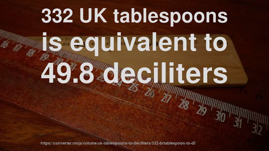 332 UK tablespoons is equivalent to 49.8 deciliters