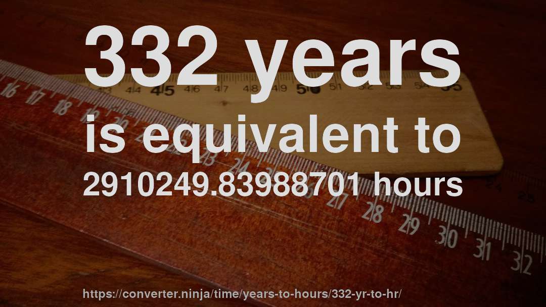 332 years is equivalent to 2910249.83988701 hours