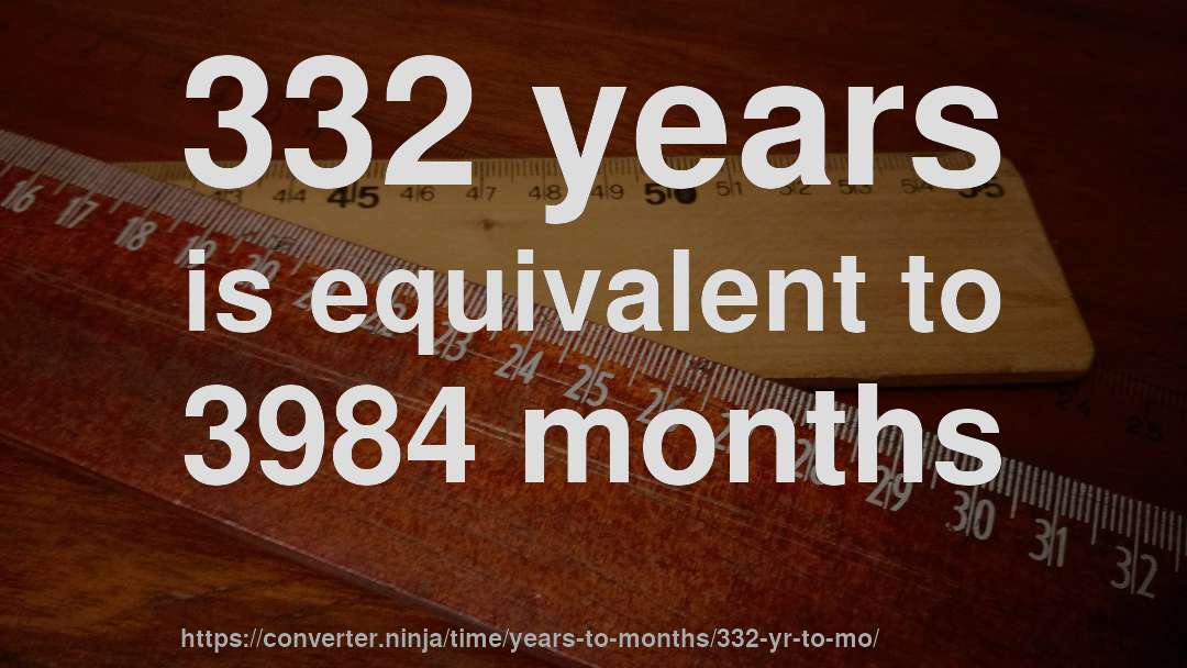 332 years is equivalent to 3984 months