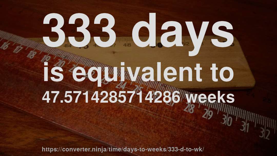 333 days is equivalent to 47.5714285714286 weeks