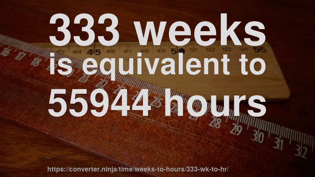333 weeks is equivalent to 55944 hours
