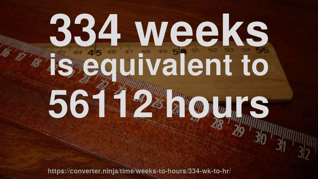 334 weeks is equivalent to 56112 hours