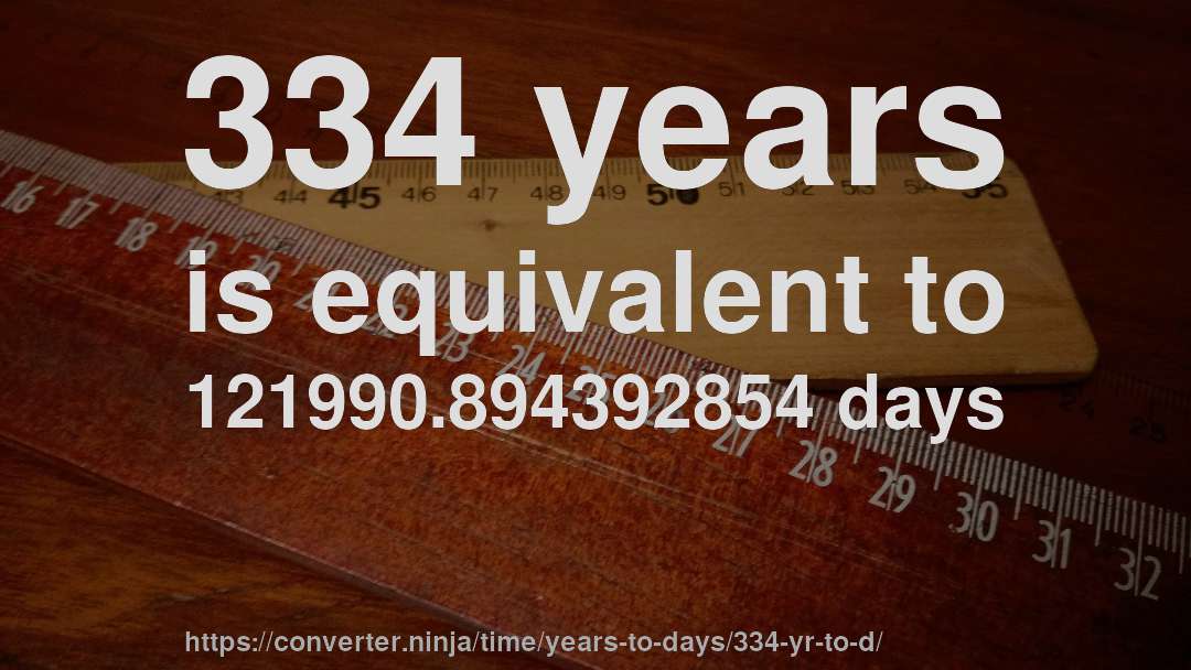 334 years is equivalent to 121990.894392854 days