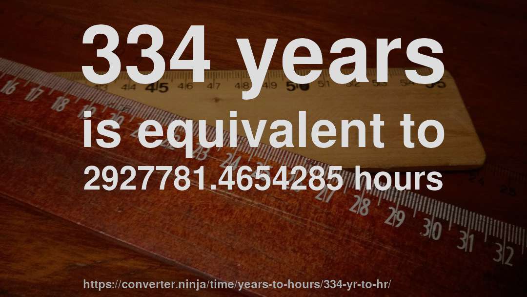 334 years is equivalent to 2927781.4654285 hours