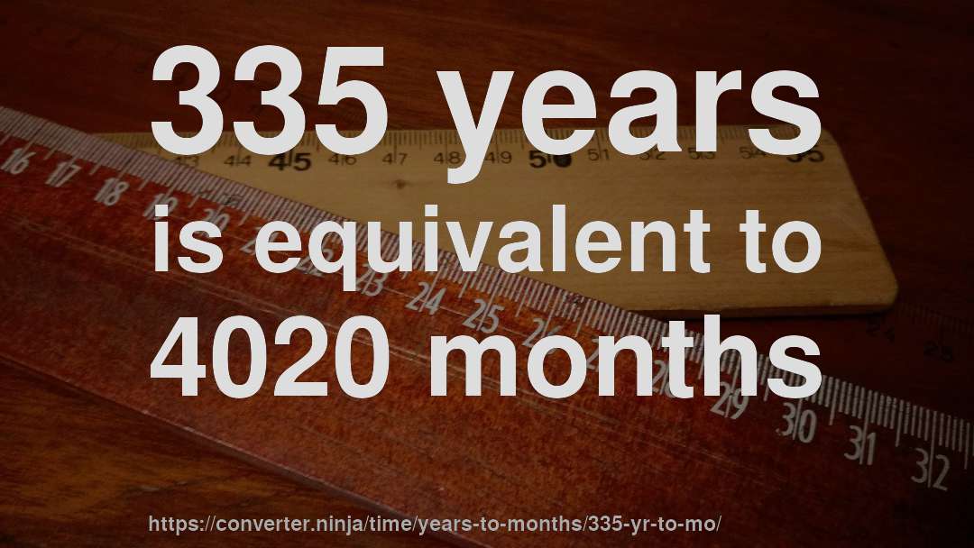 335 years is equivalent to 4020 months