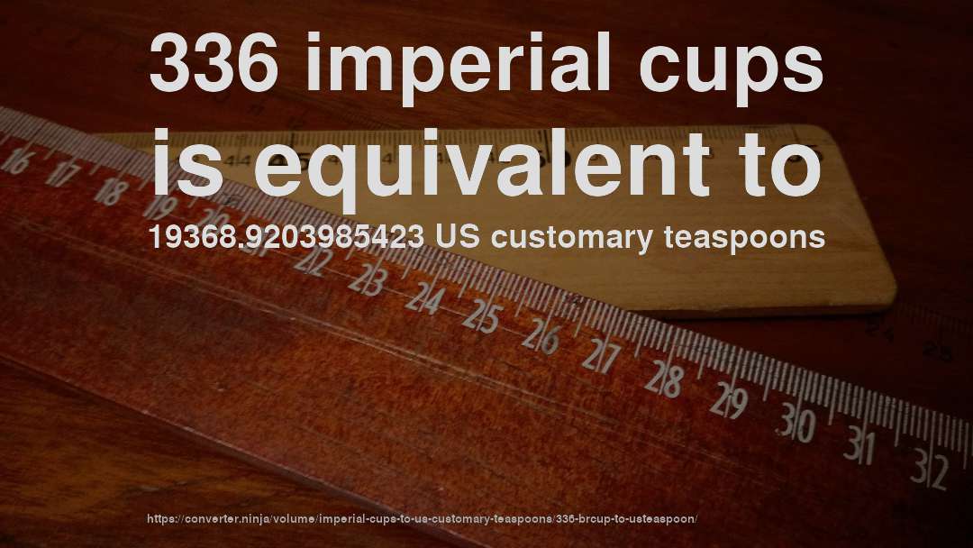 336 imperial cups is equivalent to 19368.9203985423 US customary teaspoons
