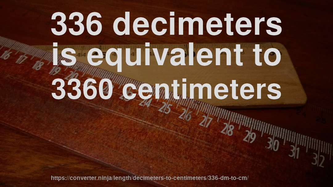 336 decimeters is equivalent to 3360 centimeters