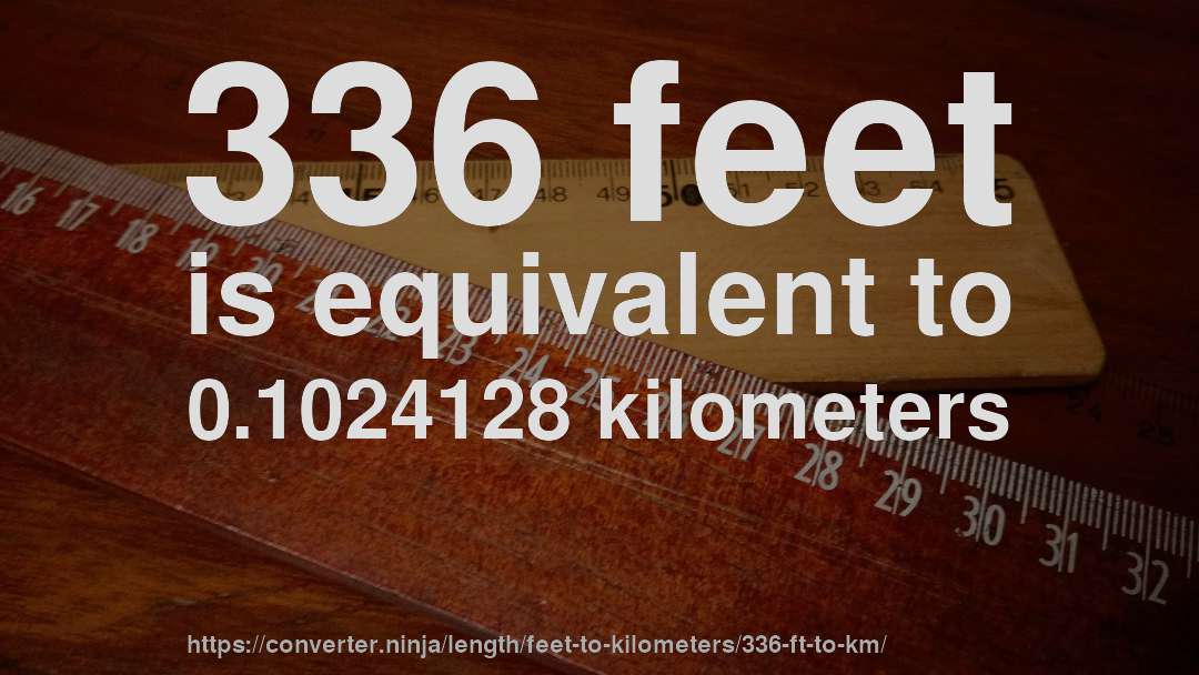 336 feet is equivalent to 0.1024128 kilometers