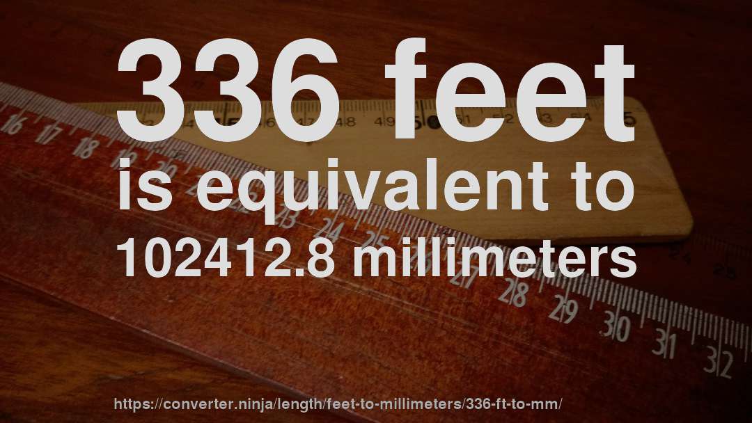 336 feet is equivalent to 102412.8 millimeters