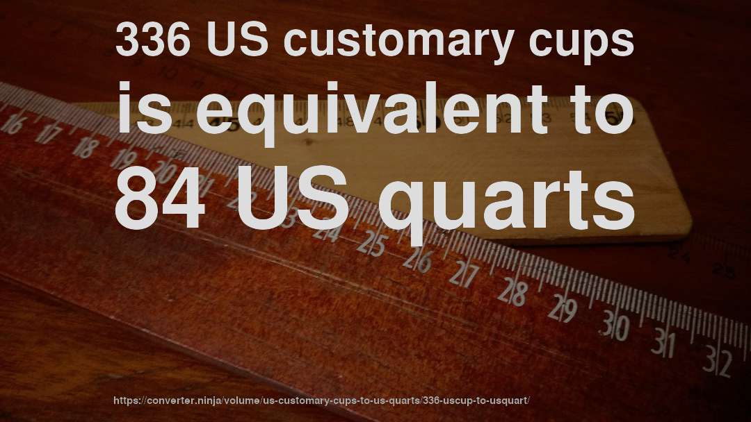 336 US customary cups is equivalent to 84 US quarts
