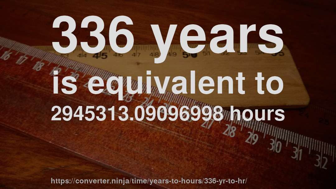 336 years is equivalent to 2945313.09096998 hours