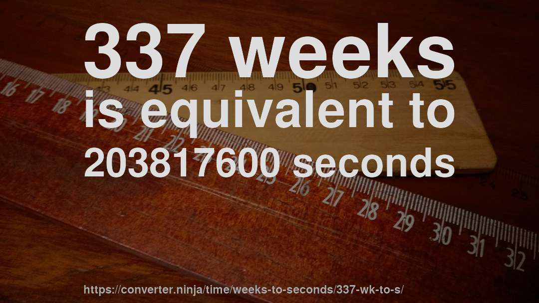 337 weeks is equivalent to 203817600 seconds