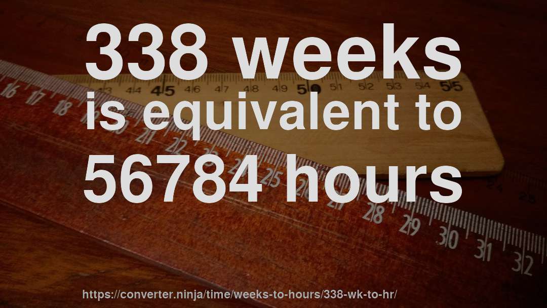 338 weeks is equivalent to 56784 hours