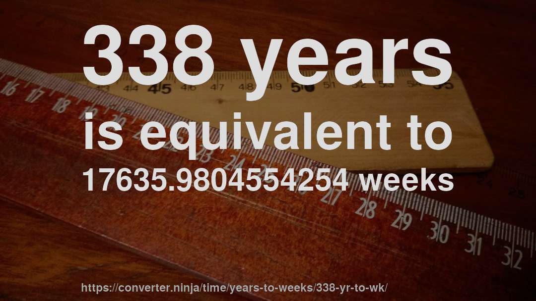 338 years is equivalent to 17635.9804554254 weeks