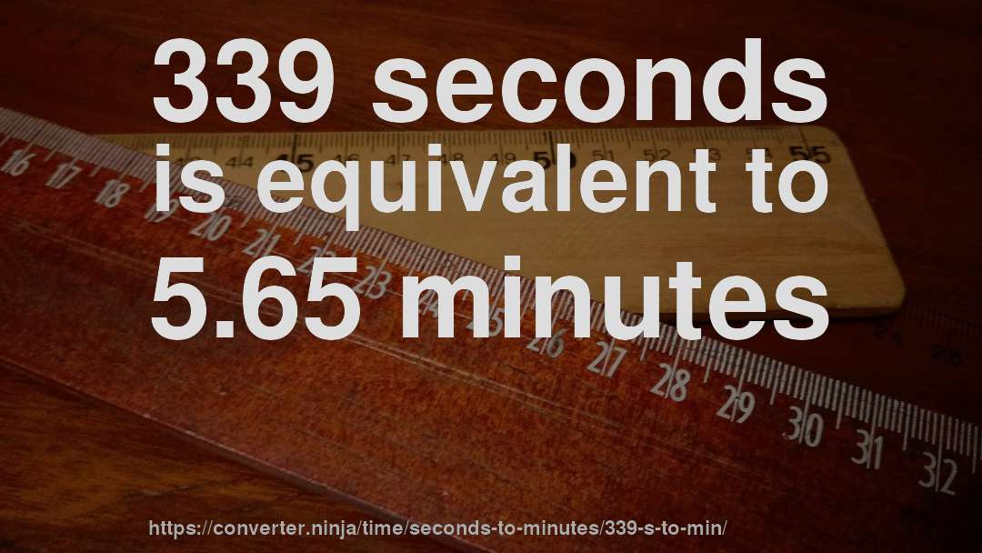 339 seconds is equivalent to 5.65 minutes
