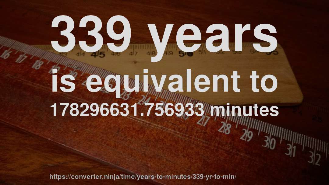 339 years is equivalent to 178296631.756933 minutes
