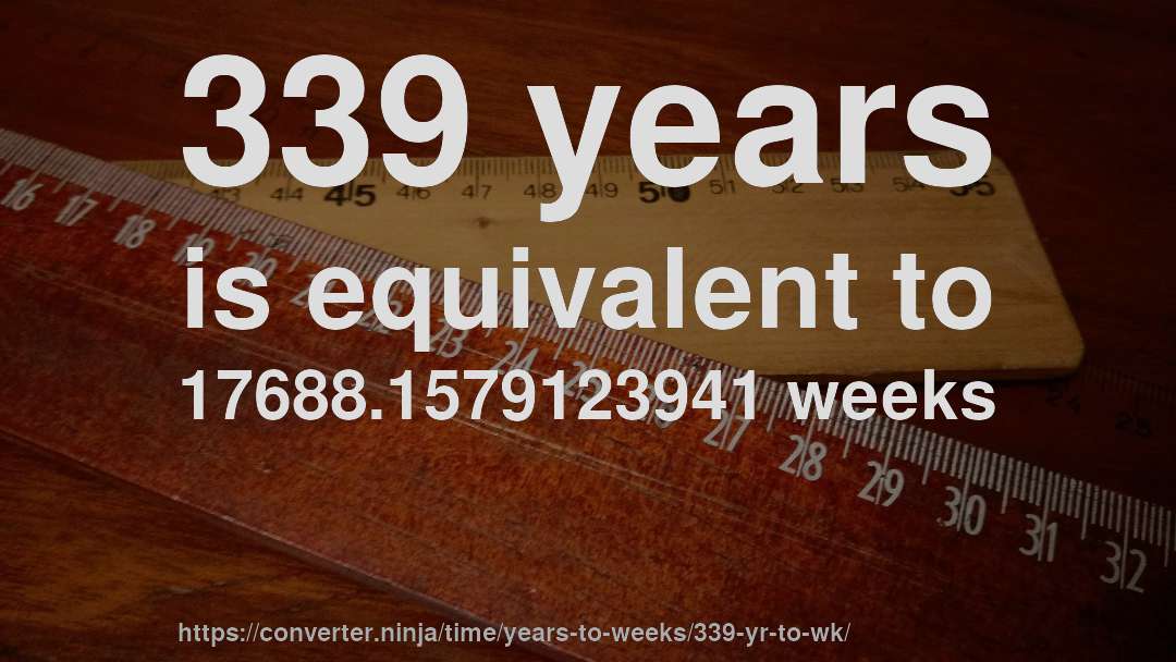339 years is equivalent to 17688.1579123941 weeks