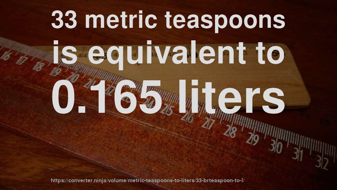 33 metric teaspoons is equivalent to 0.165 liters