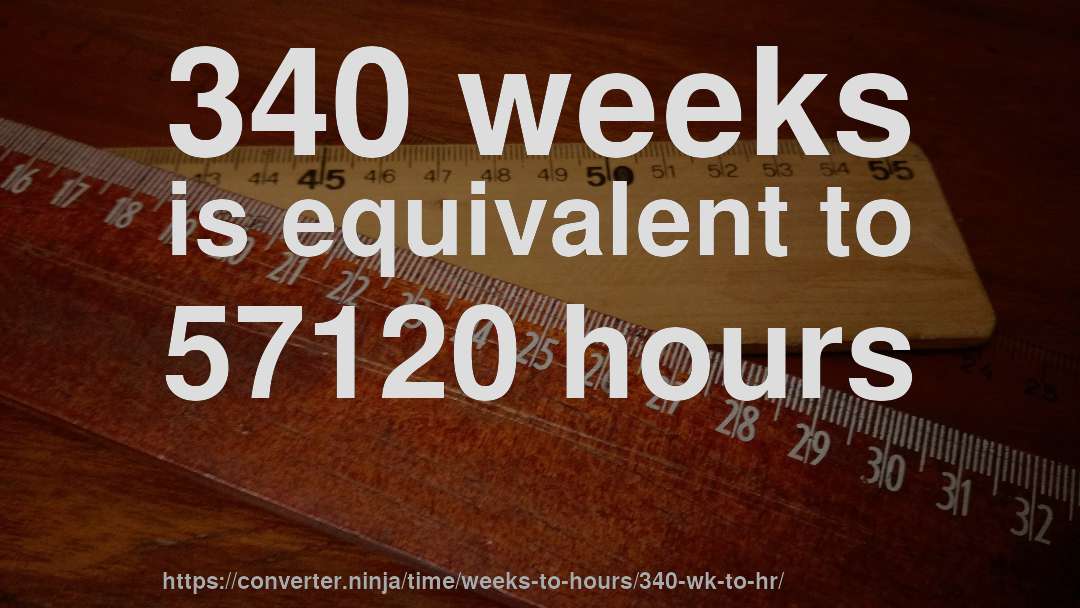 340 weeks is equivalent to 57120 hours
