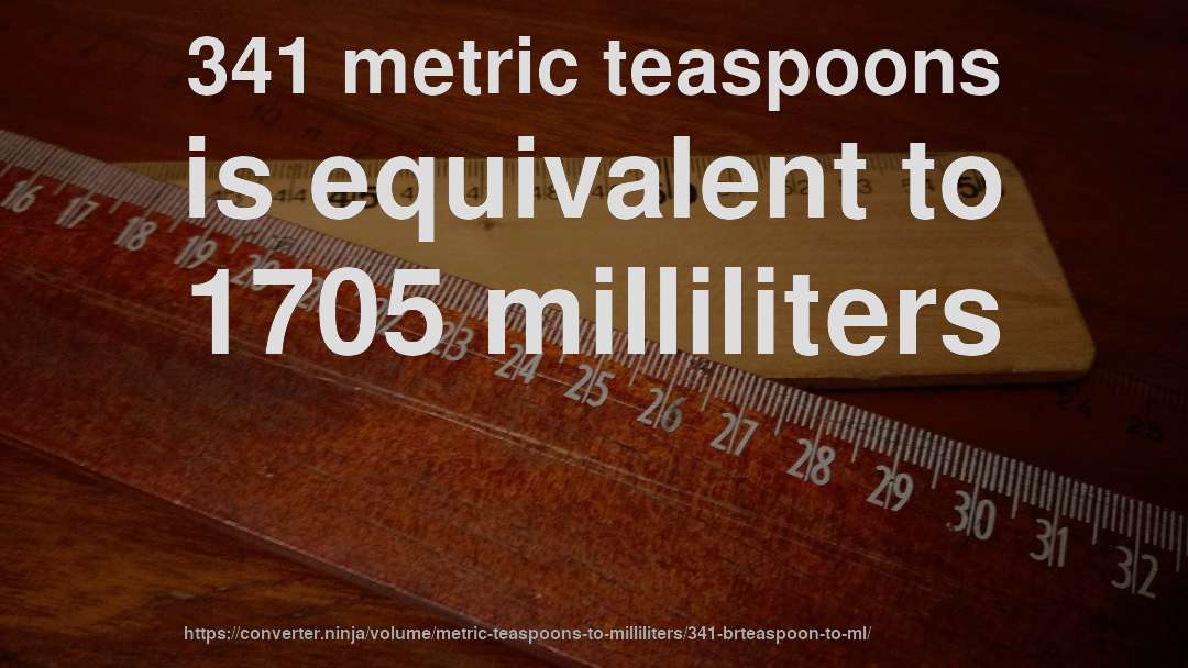 341 metric teaspoons is equivalent to 1705 milliliters