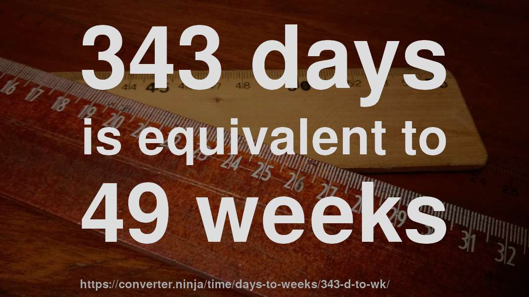 343 days is equivalent to 49 weeks